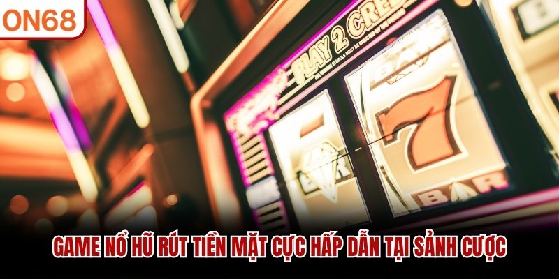 Game nổ hũ rút tiền mặt cực hấp dẫn tại sảnh cược game nổ hũ rút tiền mặt