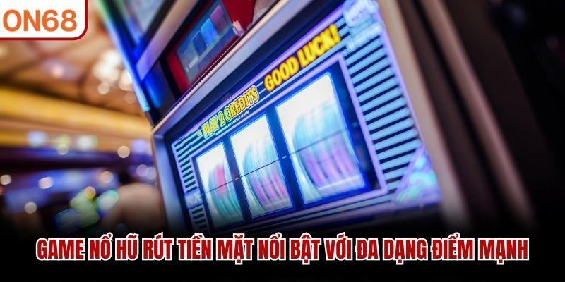 Game nổ hũ rút tiền mặt nổi bật với đa dạng điểm mạnh game nổ hũ rút tiền mặt